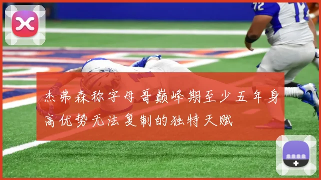 杰弗森称字母哥巅峰期至少五年身高优势无法复制的独特天赋