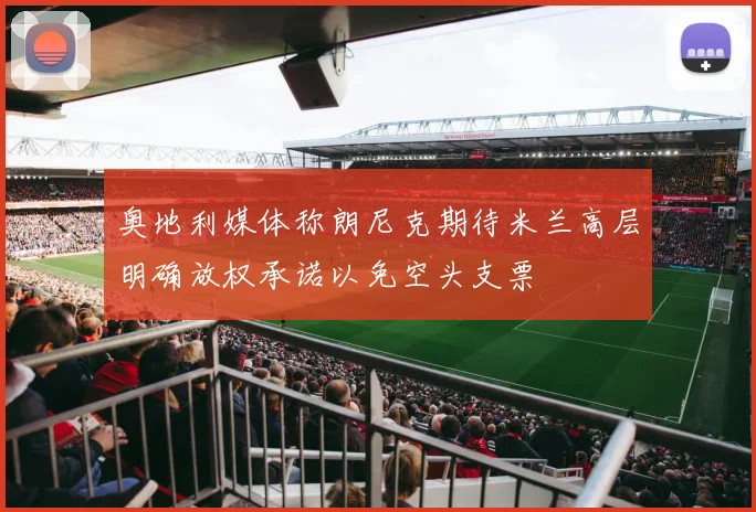 奥地利媒体称朗尼克期待米兰高层明确放权承诺以免空头支票