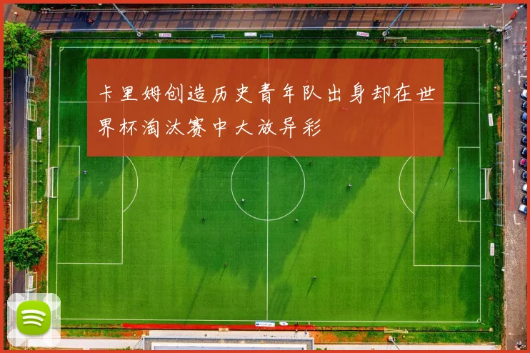 卡里姆创造历史青年队出身却在世界杯淘汰赛中大放异彩