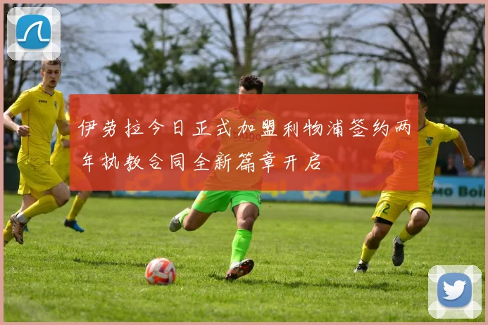 伊劳拉今日正式加盟利物浦签约两年执教合同全新篇章开启