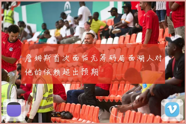 詹姆斯首次面临无筹码局面湖人对他的依赖超出预期