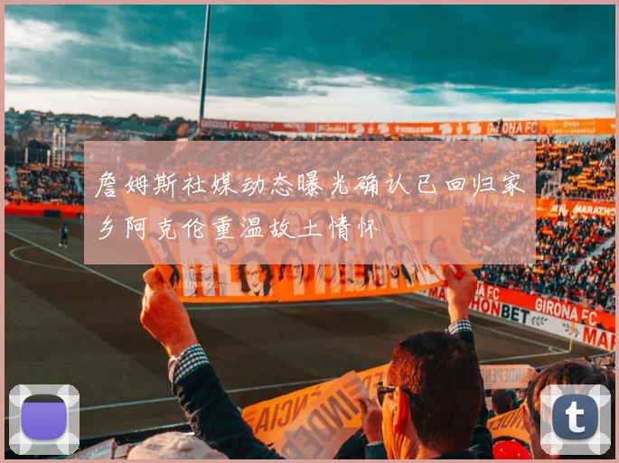 詹姆斯社媒动态曝光确认已回归家乡阿克伦重温故土情怀