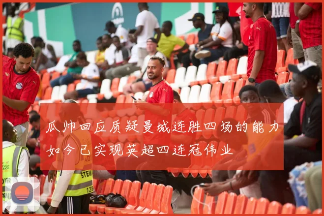 瓜帅回应质疑曼城连胜四场的能力如今已实现英超四连冠伟业