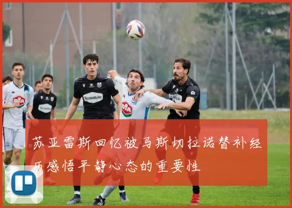 苏亚雷斯回忆被马斯切拉诺替补经历感悟平静心态的重要性