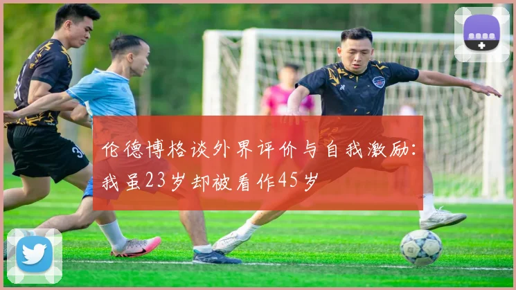 伦德博格谈外界评价与自我激励：我虽23岁却被看作45岁