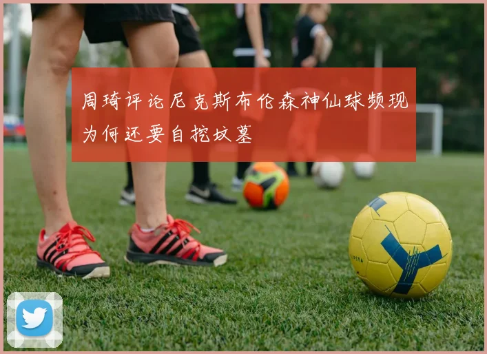 周琦评论尼克斯布伦森神仙球频现为何还要自挖坟墓