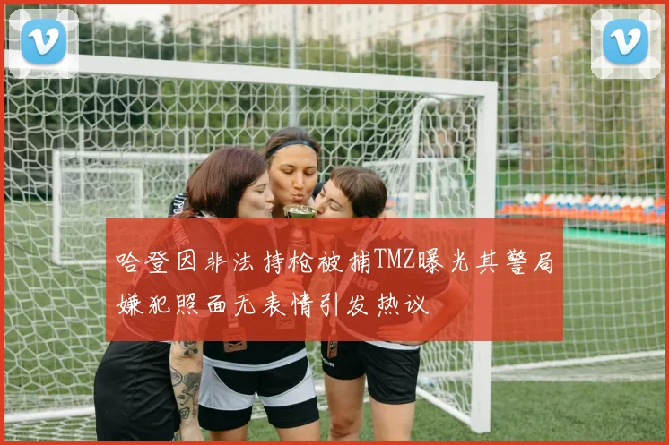哈登因非法持枪被捕TMZ曝光其警局嫌犯照面无表情引发热议